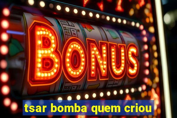 tsar bomba quem criou